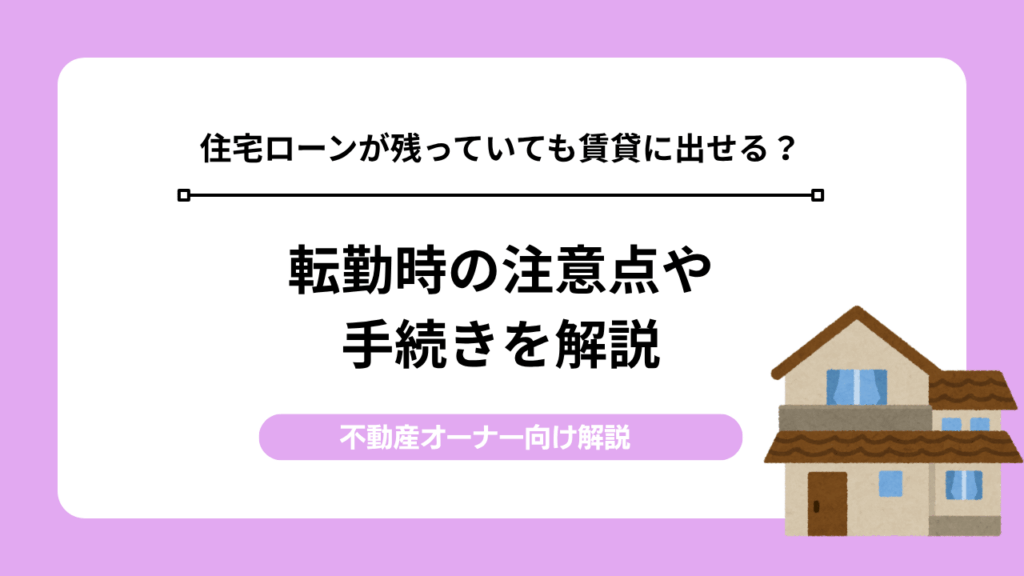住宅ローンが残っていても賃貸に出せる？転勤時の注意点や手続きを解説